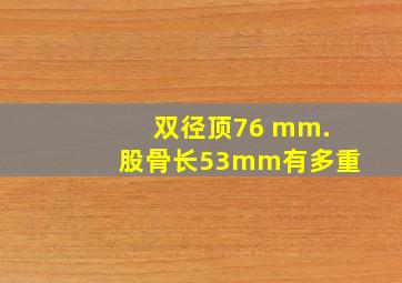 双径顶76 mm.股骨长53mm有多重